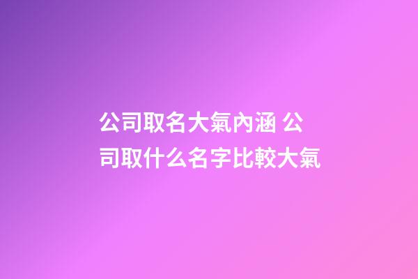 公司取名大氣內涵 公司取什么名字比較大氣-第1張-公司起名-玄機派